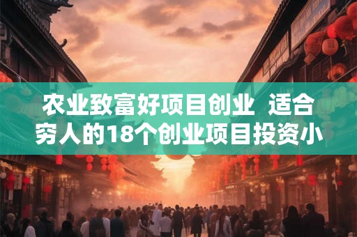 农业致富好项目创业 适合穷人的18个创业项目投资小 农业致富好项目创业 适合穷人的18个创业项目投资小