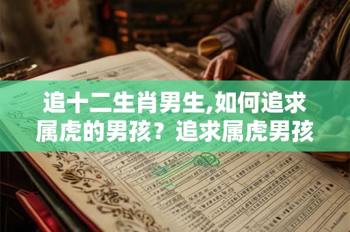追十二生肖男生,如何追求属虎的男孩?追求属虎男孩的绝招 追十二生肖男生,如何追求属虎的男孩?追求属虎男孩的绝招