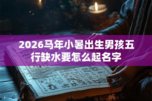 2026马年小暑出生男孩五行缺水要怎么起名字