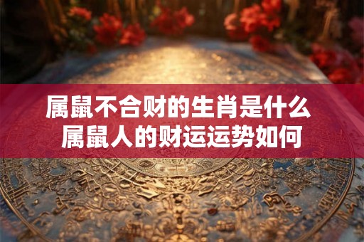 属鼠不合财的生肖是什么 属鼠人的财运运势如何