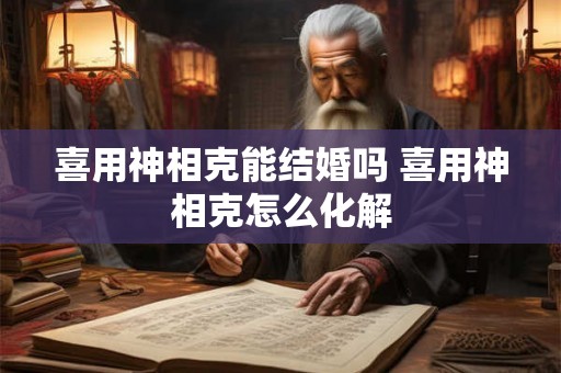 喜用神相克能结婚吗 喜用神相克怎么化解 喜用神相克能结婚吗 喜用神相克怎么化解