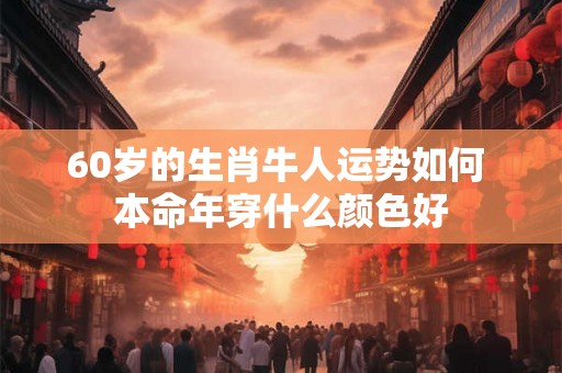 60岁的生肖牛人运势如何 本命年穿什么颜色好
