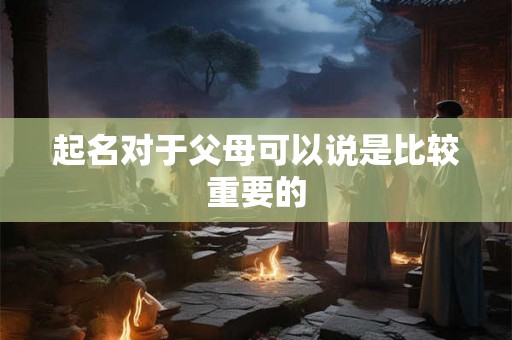 起名对于父母可以说是比较重要的 起名对于父母可以说是比较重要的