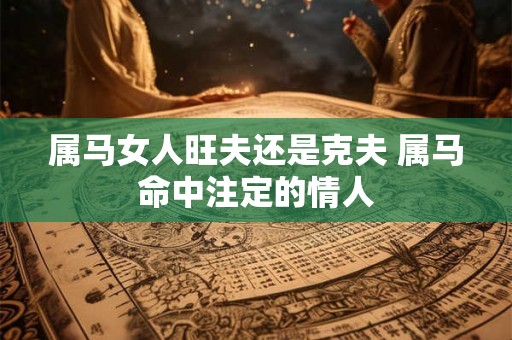 属马女人旺夫还是克夫 属马命中注定的情人 属马女人旺夫还是克夫 属马命中注定的情人