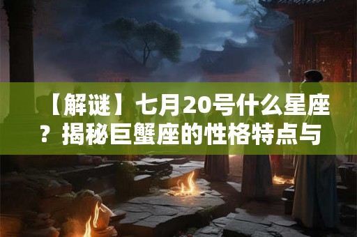 【解谜】七月20号什么星座?揭秘巨蟹座的性格特点与命运 【解谜】七月20号什么星座?揭秘巨蟹座的性格特点与命运