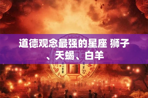道德观念最强的星座 狮子、天蝎、白羊