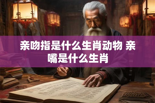 亲吻指是什么生肖动物 亲嘴是什么生肖