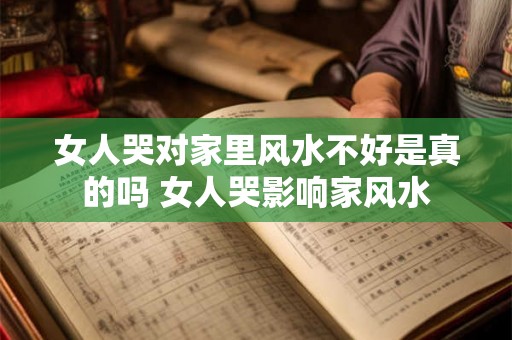 女人哭对家里风水不好是真的吗 女人哭影响家风水