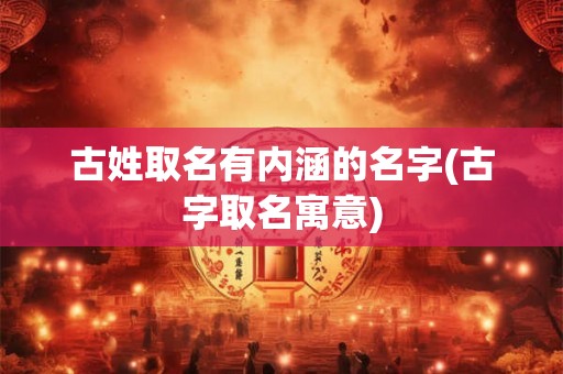 古姓取名有内涵的名字(古字取名寓意)