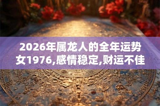 2026年属龙人的全年运势女1976,感情稳定,财运不佳