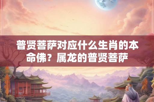 普贤菩萨对应什么生肖的本命佛？属龙的普贤菩萨