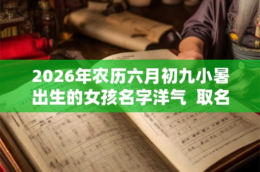 2026年农历六月初九小暑出生的女孩名字洋气 取名字最佳字 2026年农历六月初九小暑出生的女孩名字洋气 取名字最佳字