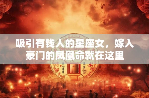 吸引有钱人的星座女,嫁入豪门的凤凰命就在这里 吸引有钱人的星座女,嫁入豪门的凤凰命就在这里