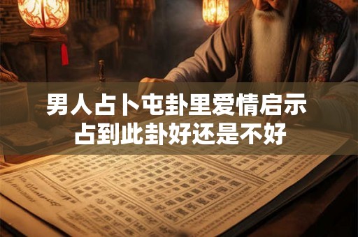男人占卜屯卦里爱情启示 占到此卦好还是不好 男人占卜屯卦里爱情启示 占到此卦好还是不好