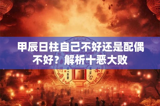 甲辰日柱自己不好还是配偶不好？解析十恶大败