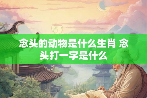 念头的动物是什么生肖 念头打一字是什么