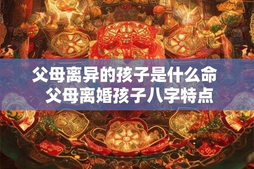 父母离异的孩子是什么命  父母离婚孩子八字特点