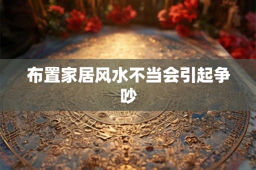 布置家居风水不当会引起争吵 布置家居风水不当会引起争吵