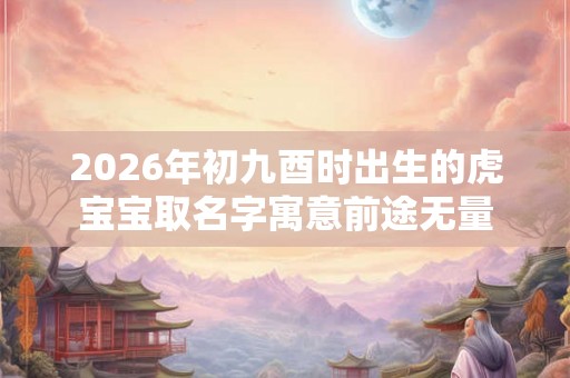2026年初九酉时出生的虎宝宝取名字寓意前途无量