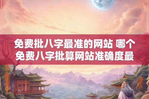 免费批八字最准的网站 哪个免费八字批算网站准确度最高