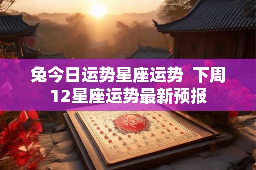 兔今日运势星座运势  下周12星座运势最新预报