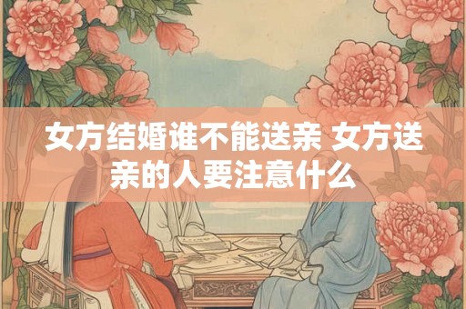 女方结婚谁不能送亲 女方送亲的人要注意什么