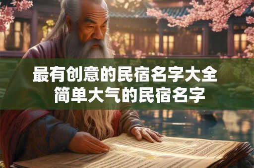 最有创意的民宿名字大全 简单大气的民宿名字 最有创意的民宿名字大全 简单大气的民宿名字