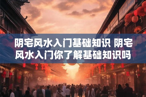 阴宅风水入门基础知识 阴宅风水入门你了解基础知识吗