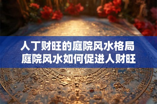 人丁财旺的庭院风水格局 庭院风水如何促进人财旺