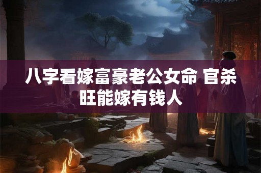 八字看嫁富豪老公女命 官杀旺能嫁有钱人 八字看嫁富豪老公女命 官杀旺能嫁有钱人