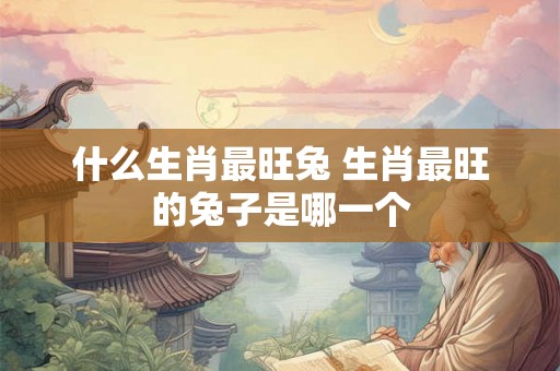 什么生肖最旺兔 生肖最旺的兔子是哪一个