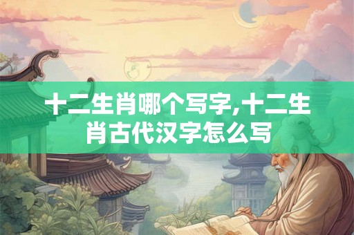 十二生肖哪个写字,十二生肖古代汉字怎么写