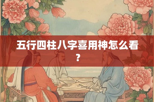 五行四柱八字喜用神怎么看？