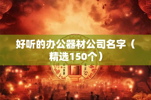 好听的办公器材公司名字（精选150个）