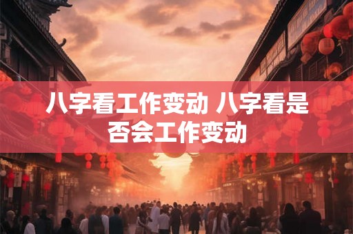 八字看工作变动 八字看是否会工作变动 八字看工作变动 八字看是否会工作变动