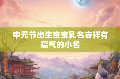 中元节出生宝宝乳名吉祥有福气的小名 中元节出生宝宝乳名吉祥有福气的小名