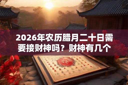 2026年农历腊月二十日需要接财神吗？财神有几个