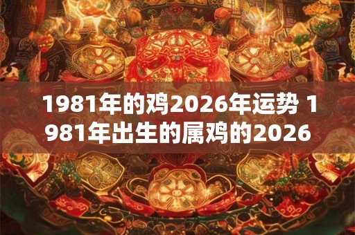 1981年的鸡2026年运势 1981年出生的属鸡的2026运势如何