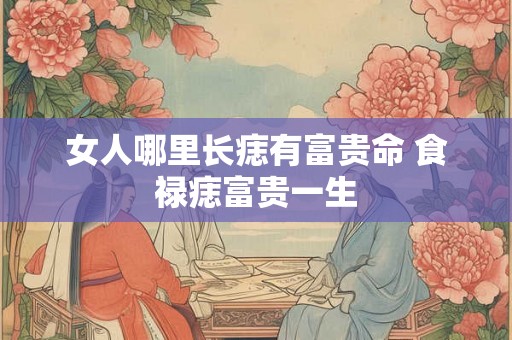 女人哪里长痣有富贵命 食禄痣富贵一生
