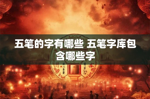 五笔的字有哪些 五笔字库包含哪些字