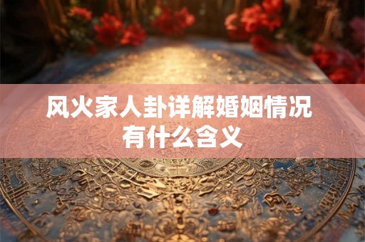风火家人卦详解婚姻情况 有什么含义 风火家人卦详解婚姻情况 有什么含义