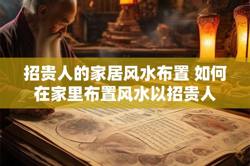招贵人的家居风水布置 如何在家里布置风水以招贵人