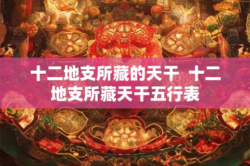 十二地支所藏的天干  十二地支所藏天干五行表