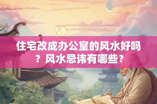住宅改成办公室的风水好吗?风水忌讳有哪些? 住宅改成办公室的风水好吗?风水忌讳有哪些?