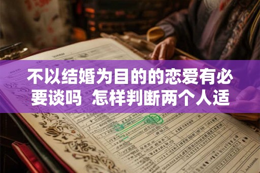 不以结婚为目的的恋爱有必要谈吗 怎样判断两个人适不适合结婚 不以结婚为目的的恋爱有必要谈吗 怎样判断两个人适不适合结婚