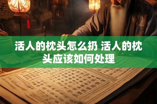 活人的枕头怎么扔 活人的枕头应该如何处理