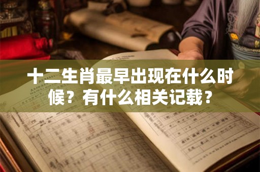 十二生肖最早出现在什么时候?有什么相关记载? 十二生肖最早出现在什么时候?有什么相关记载?