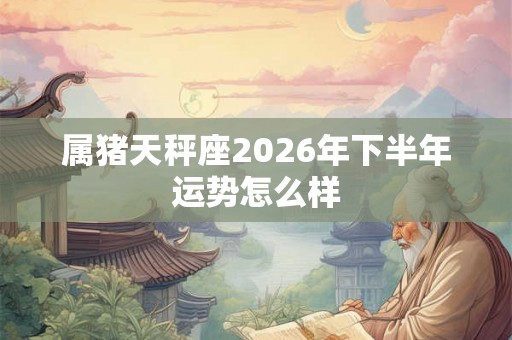 属猪天秤座2026年下半年运势怎么样