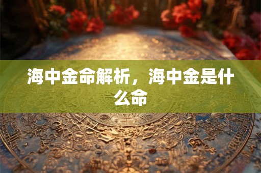 海中金命解析,海中金是什么命 海中金命解析,海中金是什么命