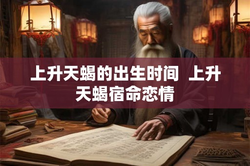 上升天蝎的出生时间  上升天蝎宿命恋情
